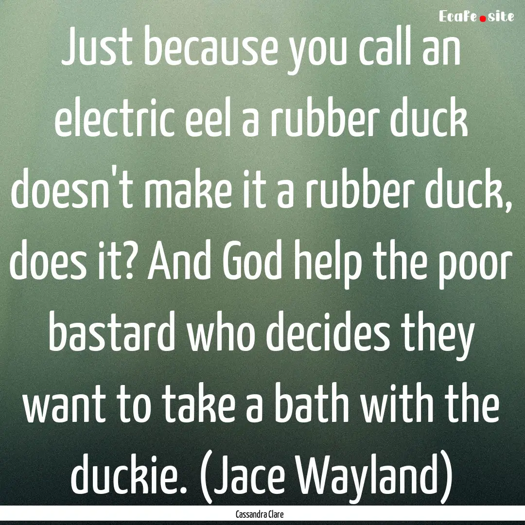 Just because you call an electric eel a rubber.... : Quote by Cassandra Clare