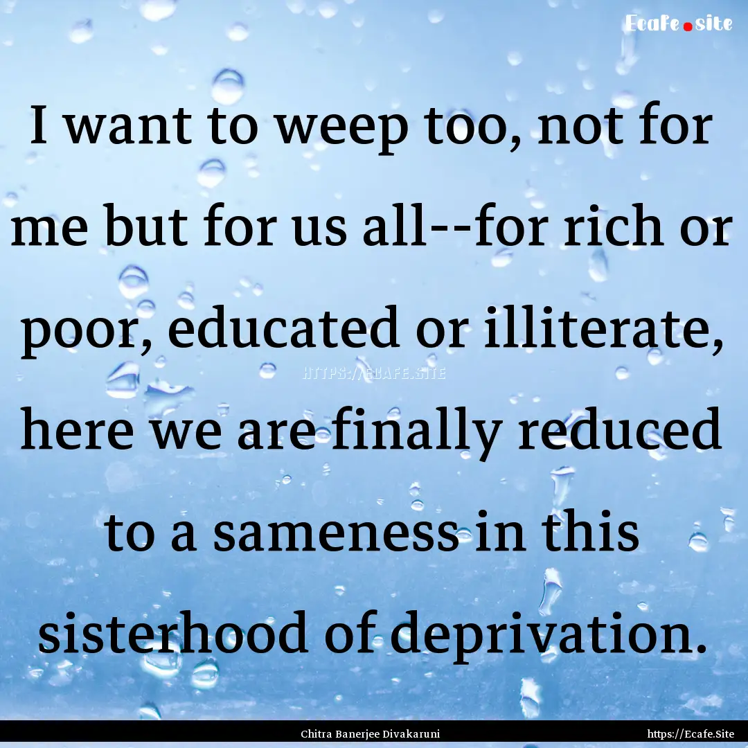 I want to weep too, not for me but for us.... : Quote by Chitra Banerjee Divakaruni