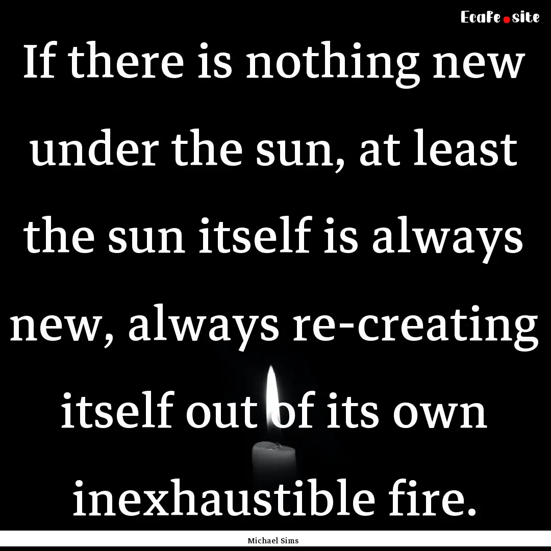 If there is nothing new under the sun, at.... : Quote by Michael Sims