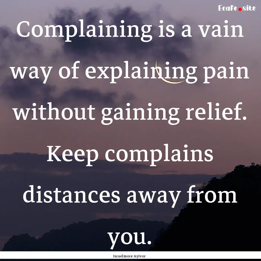 Complaining is a vain way of explaining pain.... : Quote by Israelmore Ayivor