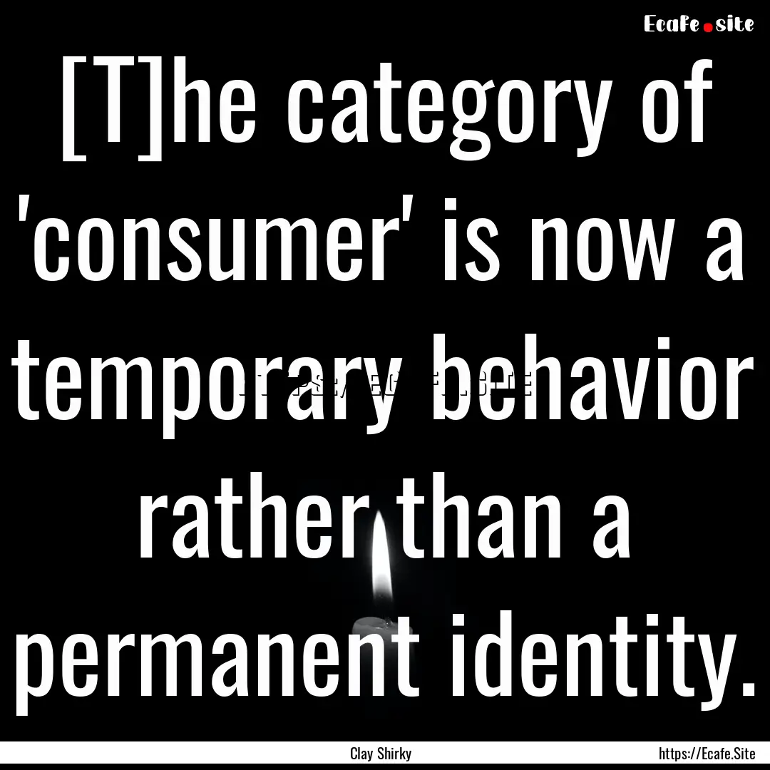 [T]he category of 'consumer' is now a temporary.... : Quote by Clay Shirky