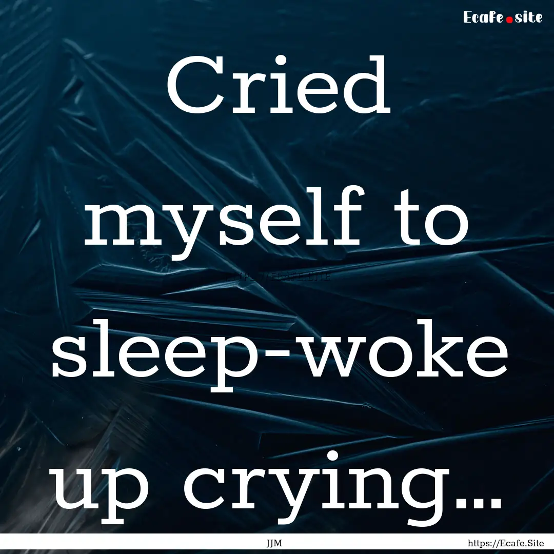 Cried myself to sleep-woke up crying… : Quote by JJM