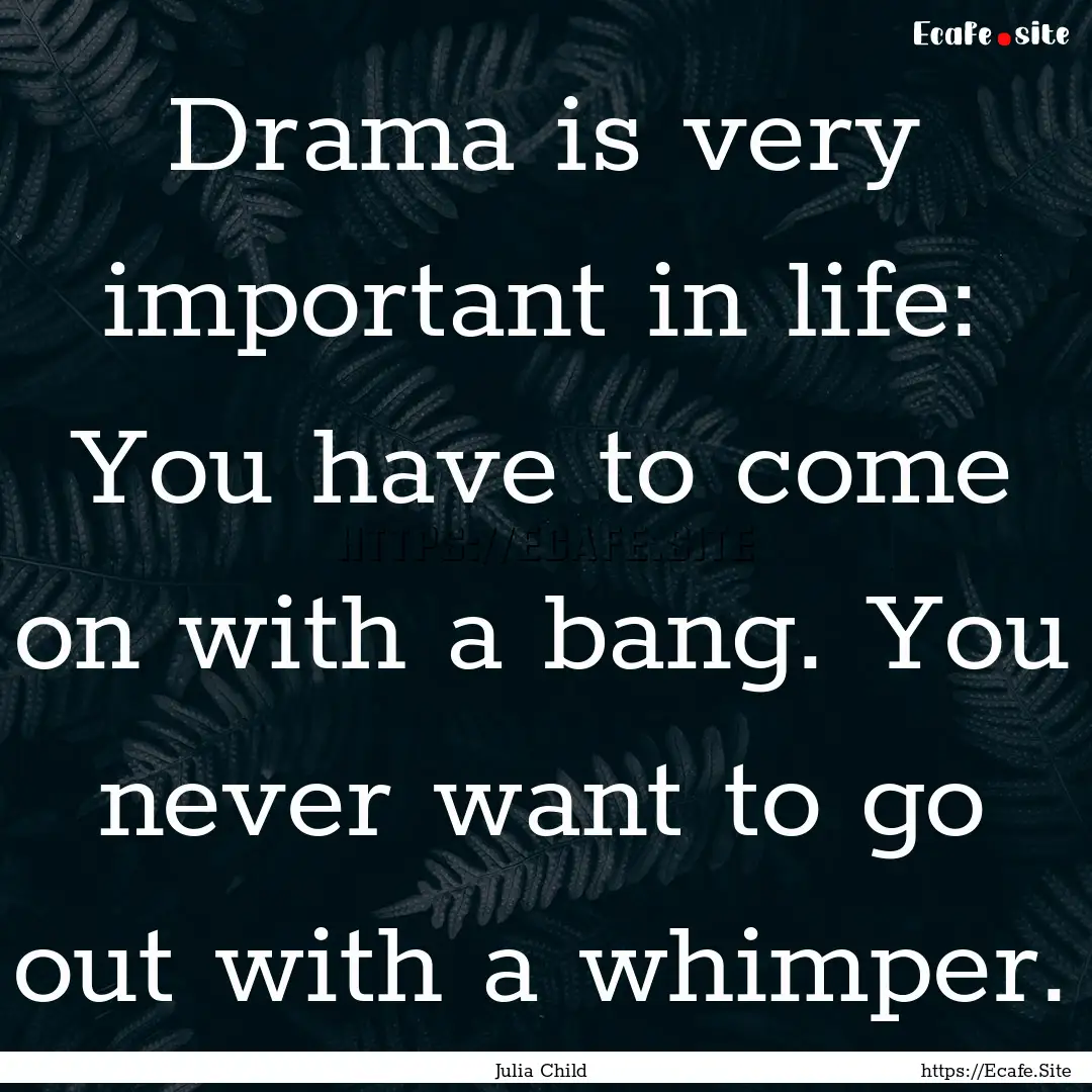 Drama is very important in life: You have.... : Quote by Julia Child