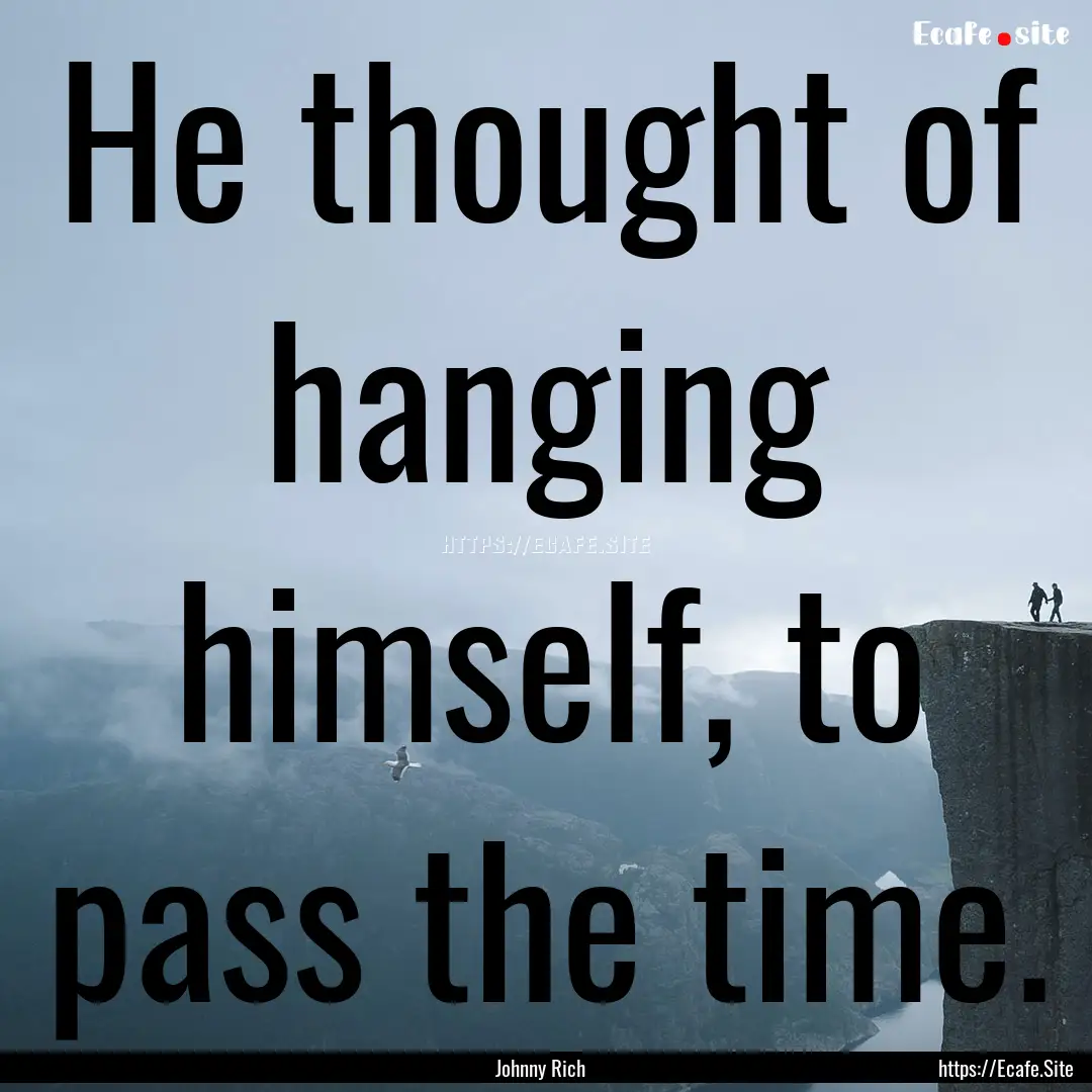 He thought of hanging himself, to pass the.... : Quote by Johnny Rich