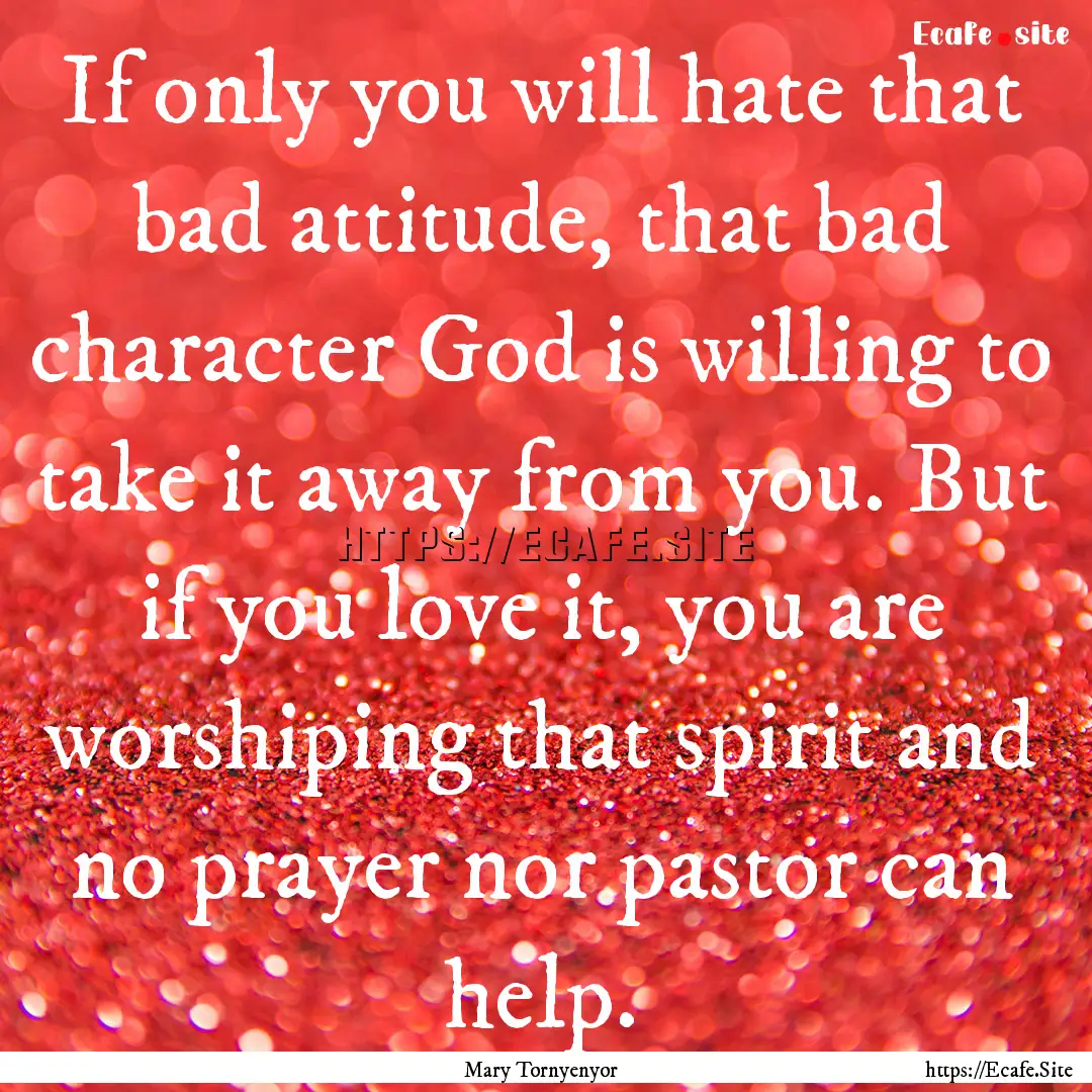 If only you will hate that bad attitude,.... : Quote by Mary Tornyenyor