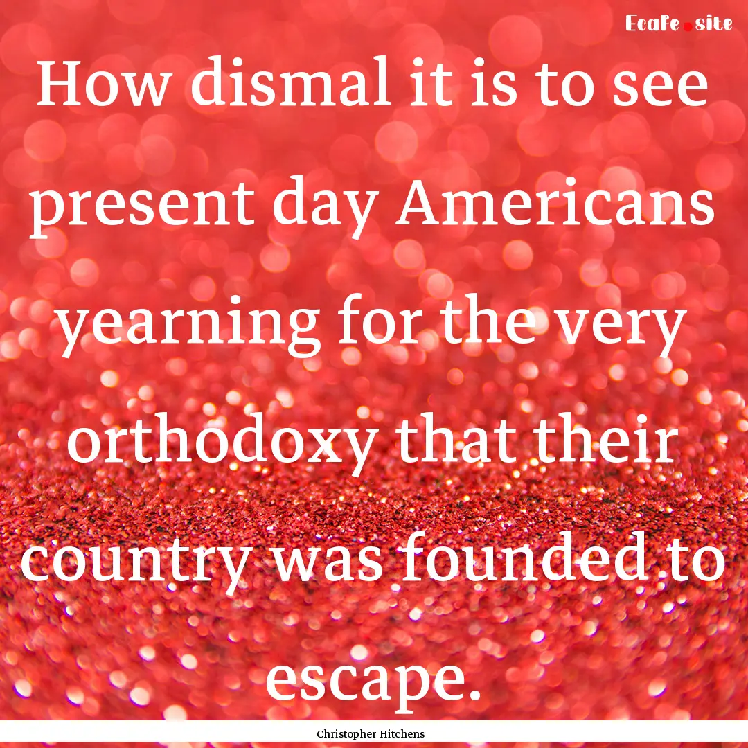 How dismal it is to see present day Americans.... : Quote by Christopher Hitchens