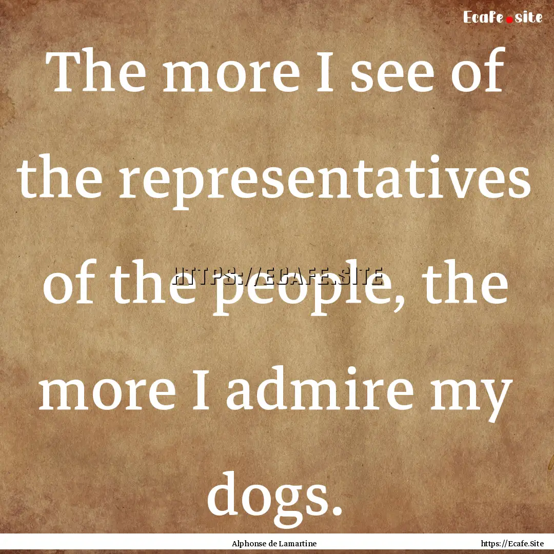 The more I see of the representatives of.... : Quote by Alphonse de Lamartine