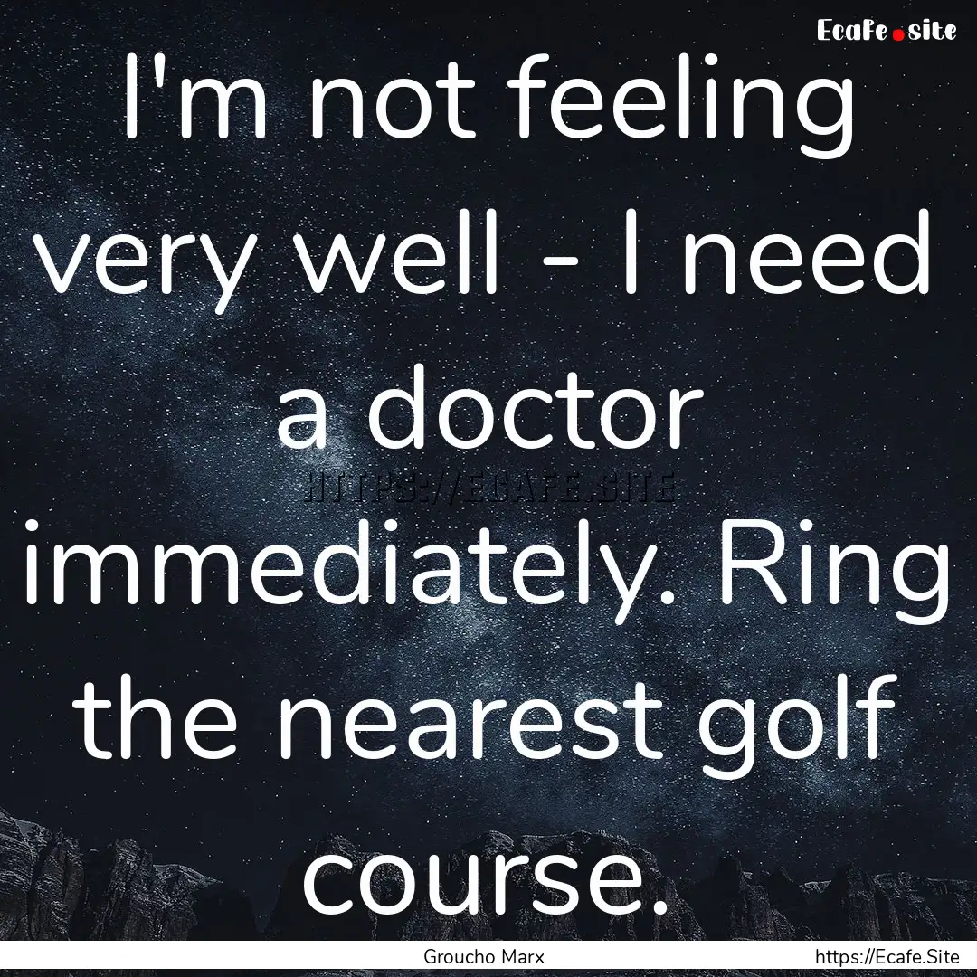 I'm not feeling very well - I need a doctor.... : Quote by Groucho Marx