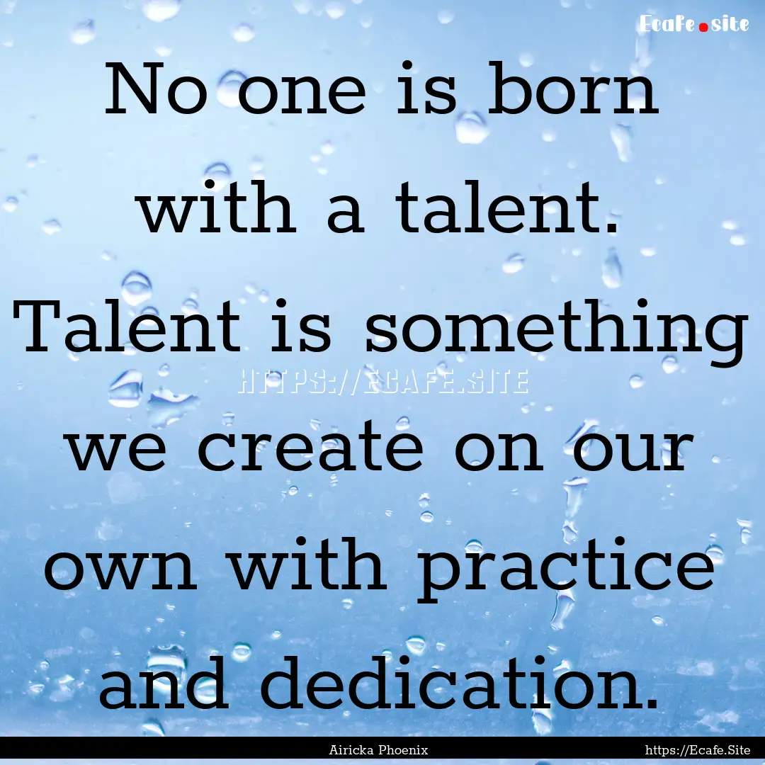 No one is born with a talent. Talent is something.... : Quote by Airicka Phoenix