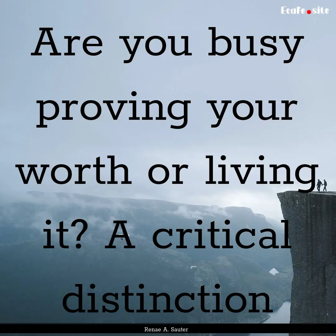 Are you busy proving your worth or living.... : Quote by Renae A. Sauter