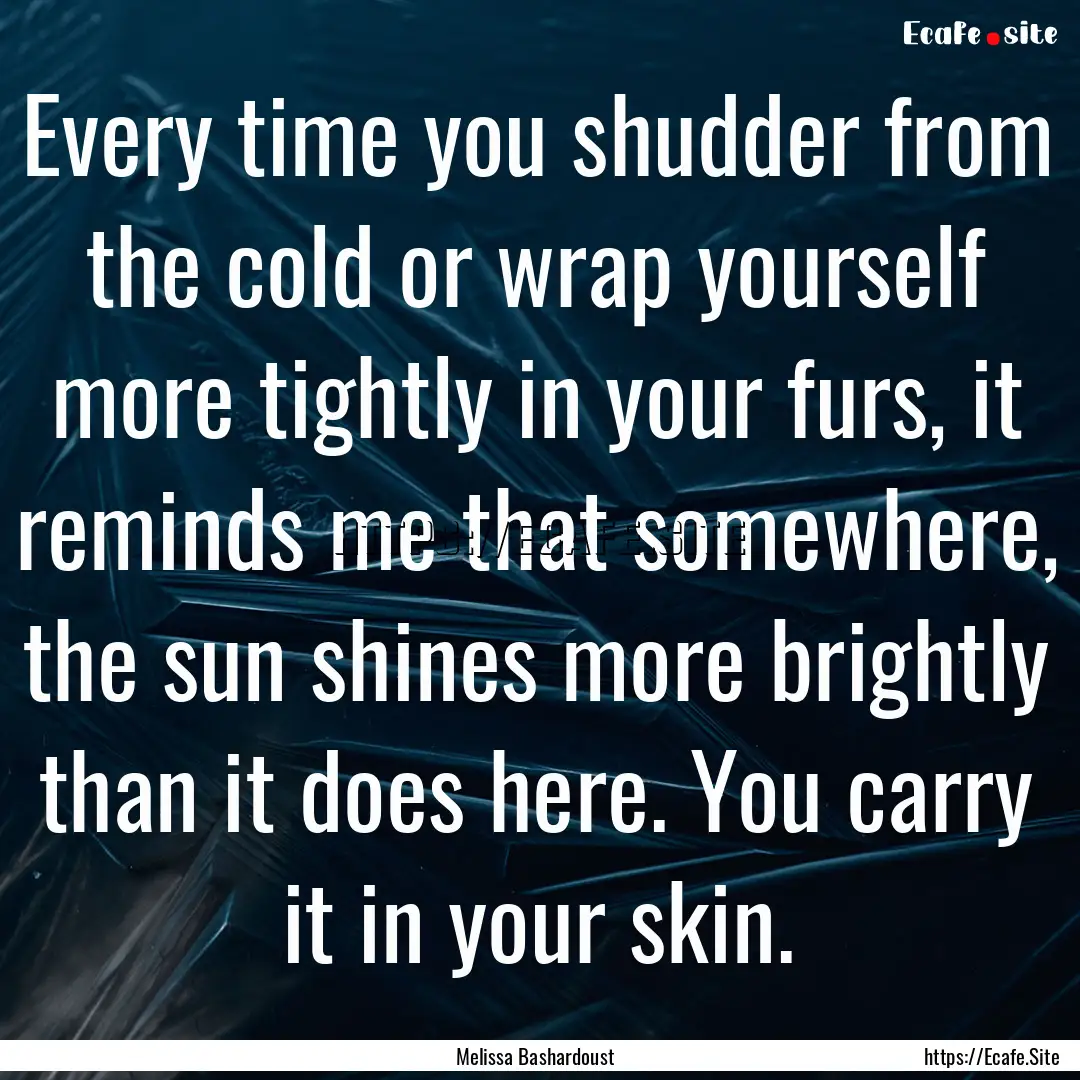 Every time you shudder from the cold or wrap.... : Quote by Melissa Bashardoust