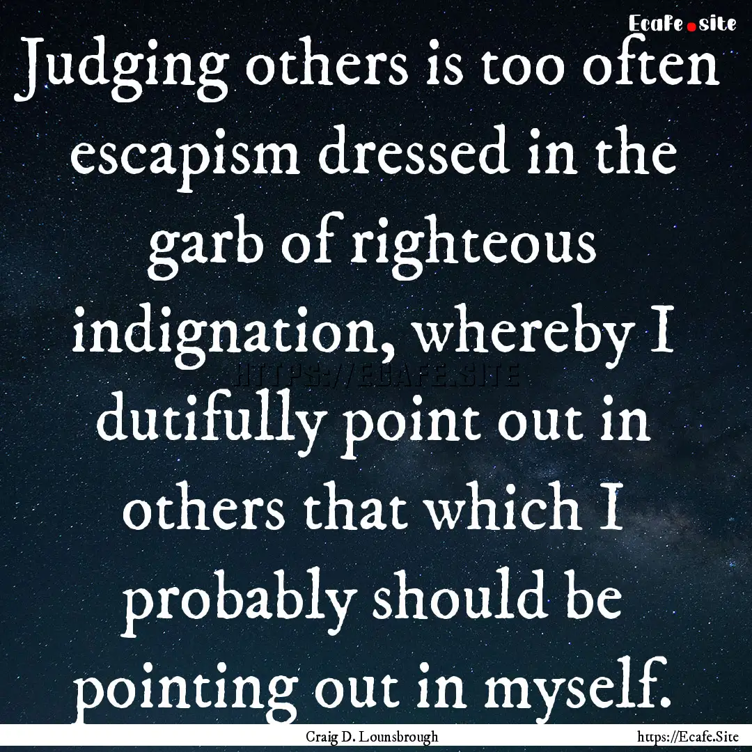 Judging others is too often escapism dressed.... : Quote by Craig D. Lounsbrough