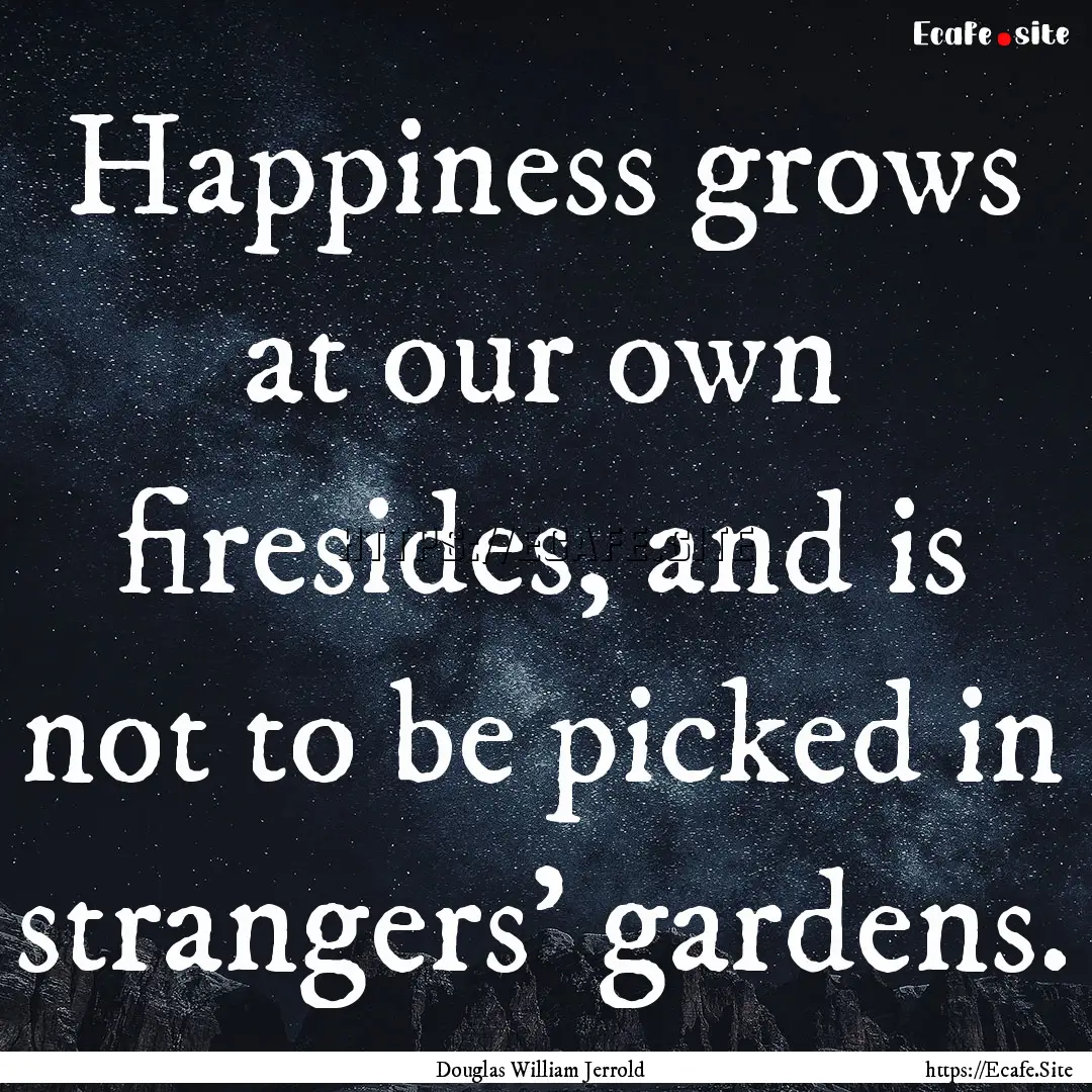 Happiness grows at our own firesides, and.... : Quote by Douglas William Jerrold