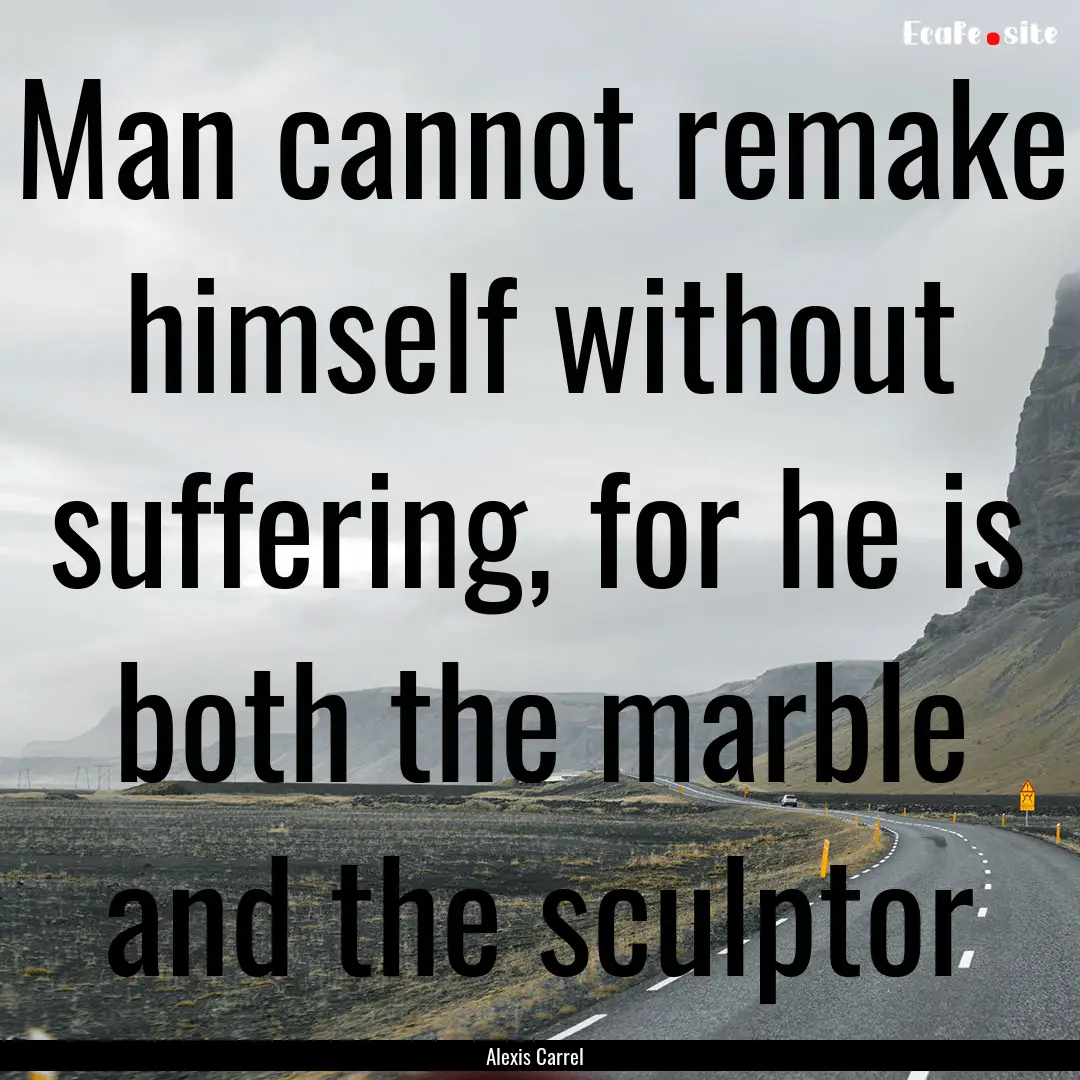 Man cannot remake himself without suffering,.... : Quote by Alexis Carrel