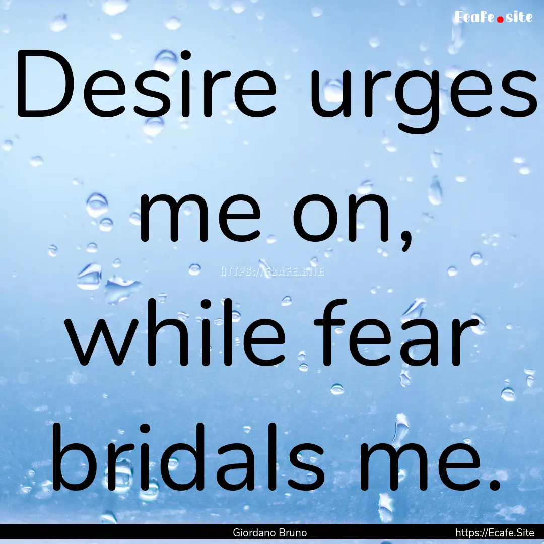 Desire urges me on, while fear bridals me..... : Quote by Giordano Bruno