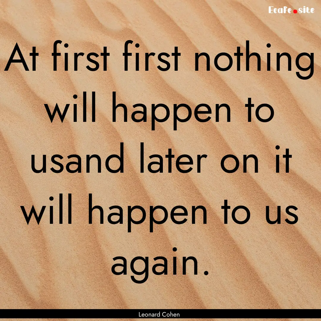 At first first nothing will happen to usand.... : Quote by Leonard Cohen