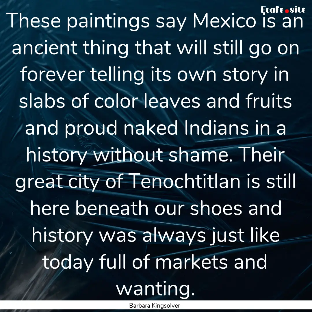 These paintings say Mexico is an ancient.... : Quote by Barbara Kingsolver