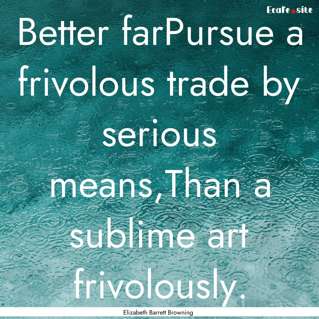 Better farPursue a frivolous trade by serious.... : Quote by Elizabeth Barrett Browning