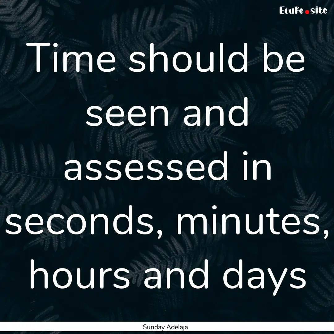 Time should be seen and assessed in seconds,.... : Quote by Sunday Adelaja