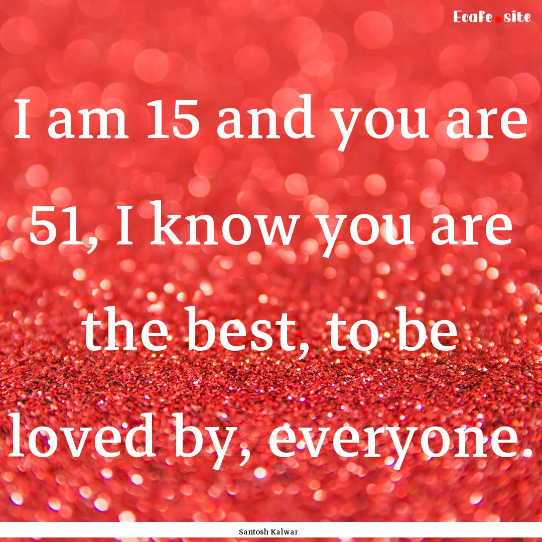 I am 15 and you are 51, I know you are the.... : Quote by Santosh Kalwar