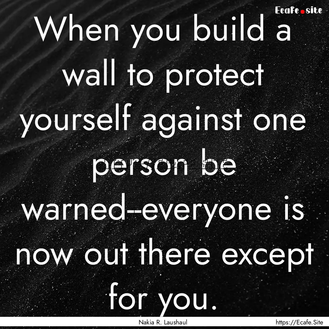 When you build a wall to protect yourself.... : Quote by Nakia R. Laushaul