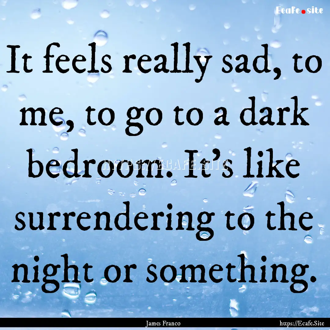 It feels really sad, to me, to go to a dark.... : Quote by James Franco