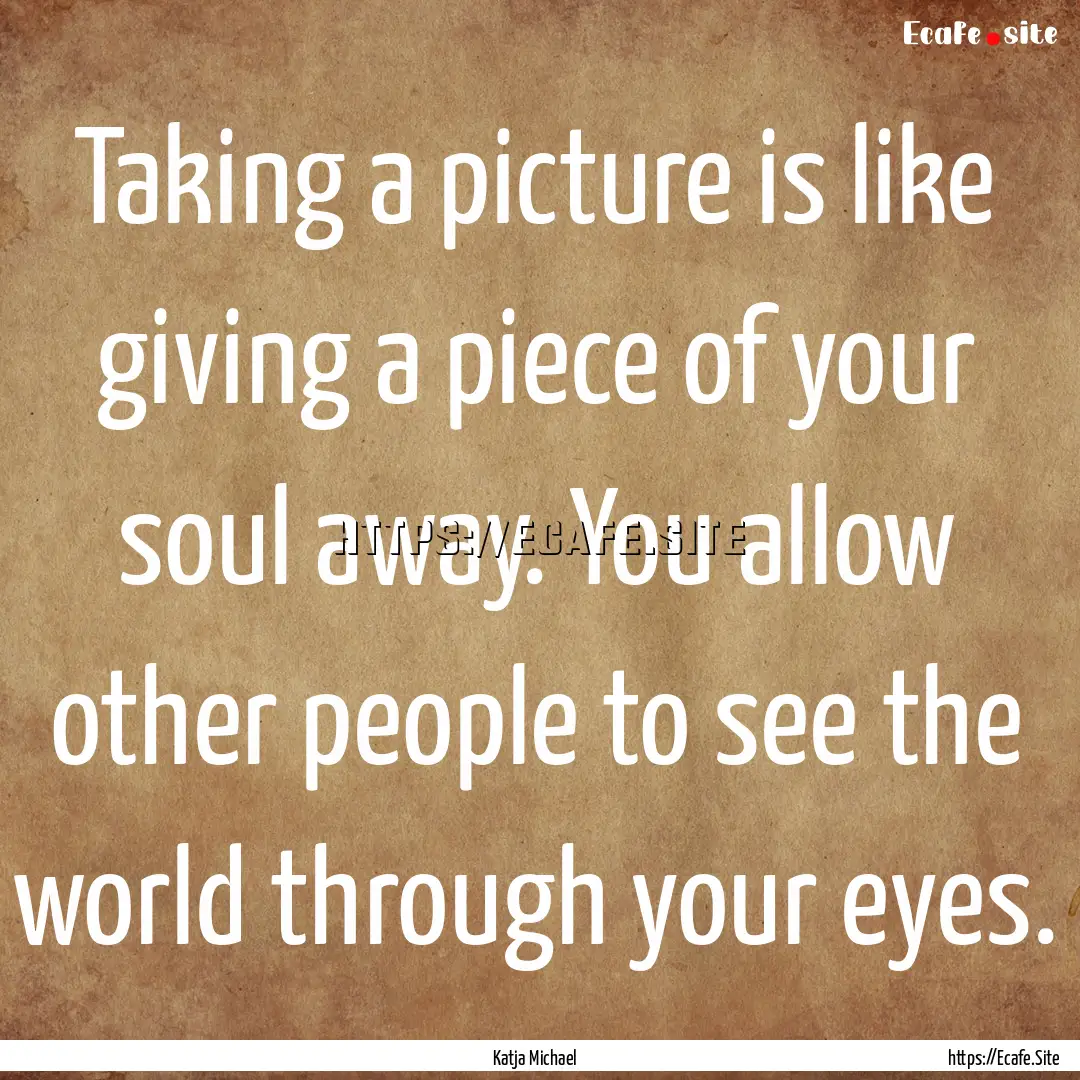 Taking a picture is like giving a piece of.... : Quote by Katja Michael