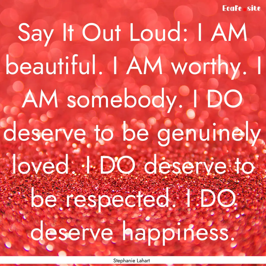 Say It Out Loud: I AM beautiful. I AM worthy..... : Quote by Stephanie Lahart