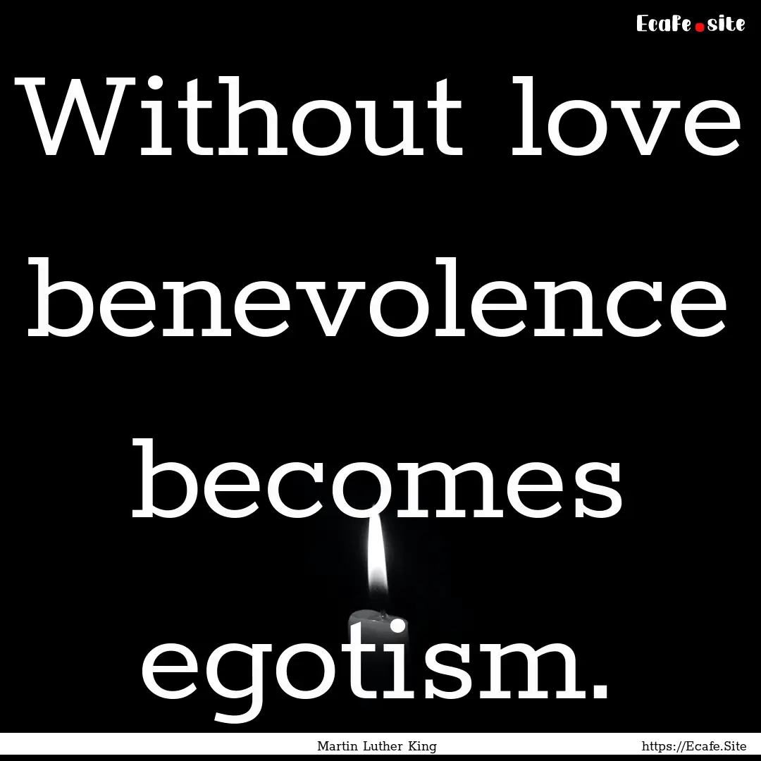 Without love benevolence becomes egotism..... : Quote by Martin Luther King