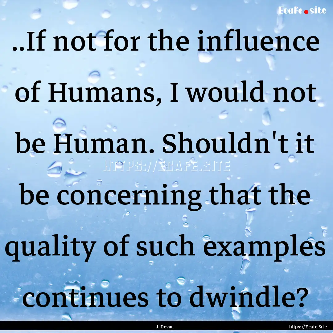 ..If not for the influence of Humans, I would.... : Quote by J. Devau