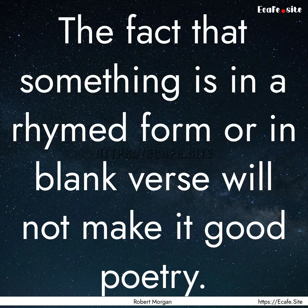 The fact that something is in a rhymed form.... : Quote by Robert Morgan