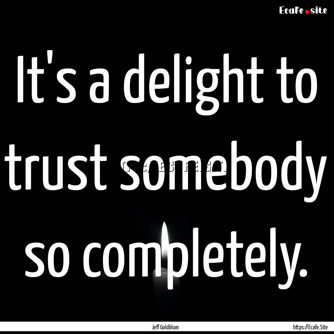 It's a delight to trust somebody so completely..... : Quote by Jeff Goldblum