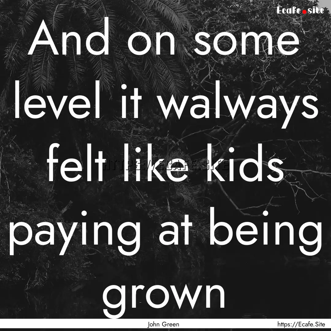 And on some level it walways felt like kids.... : Quote by John Green