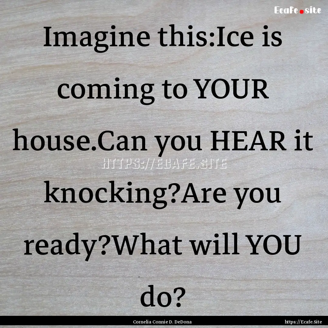 Imagine this:Ice is coming to YOUR house.Can.... : Quote by Cornelia Connie D. DeDona