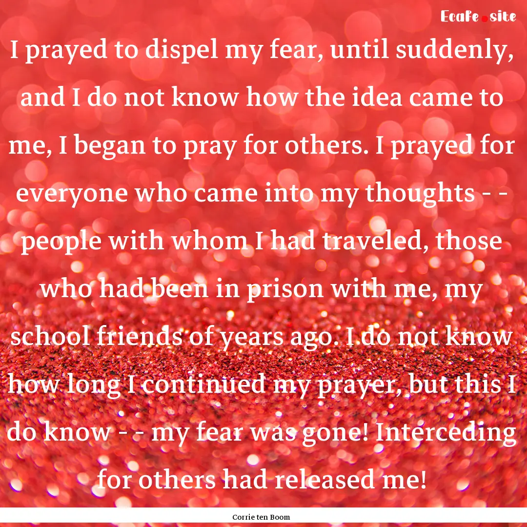 I prayed to dispel my fear, until suddenly,.... : Quote by Corrie ten Boom