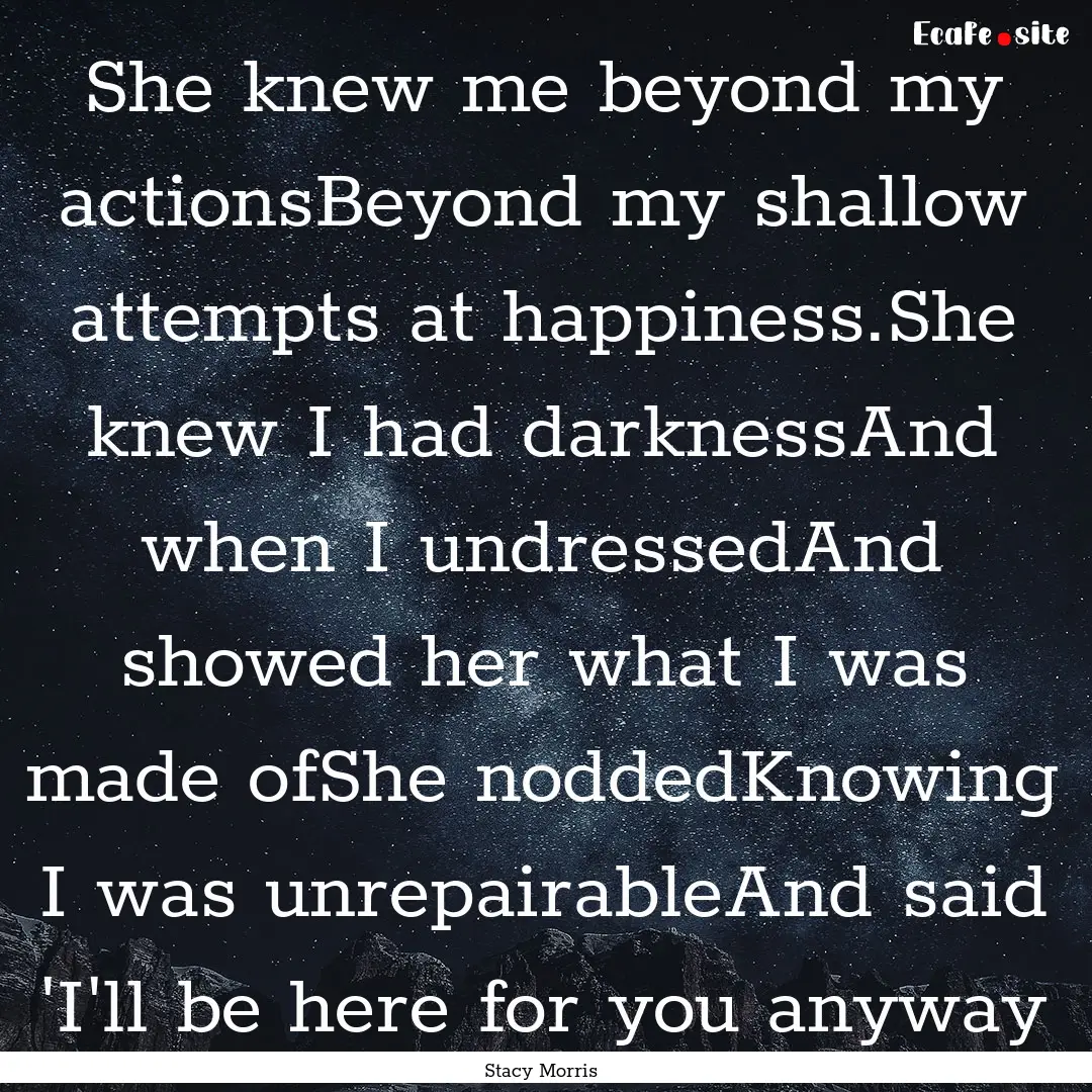 She knew me beyond my actionsBeyond my shallow.... : Quote by Stacy Morris