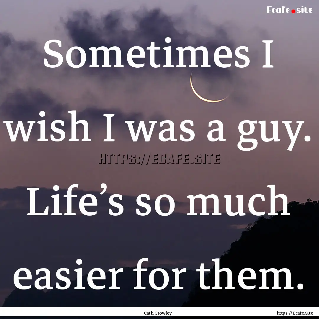 Sometimes I wish I was a guy. Life’s so.... : Quote by Cath Crowley