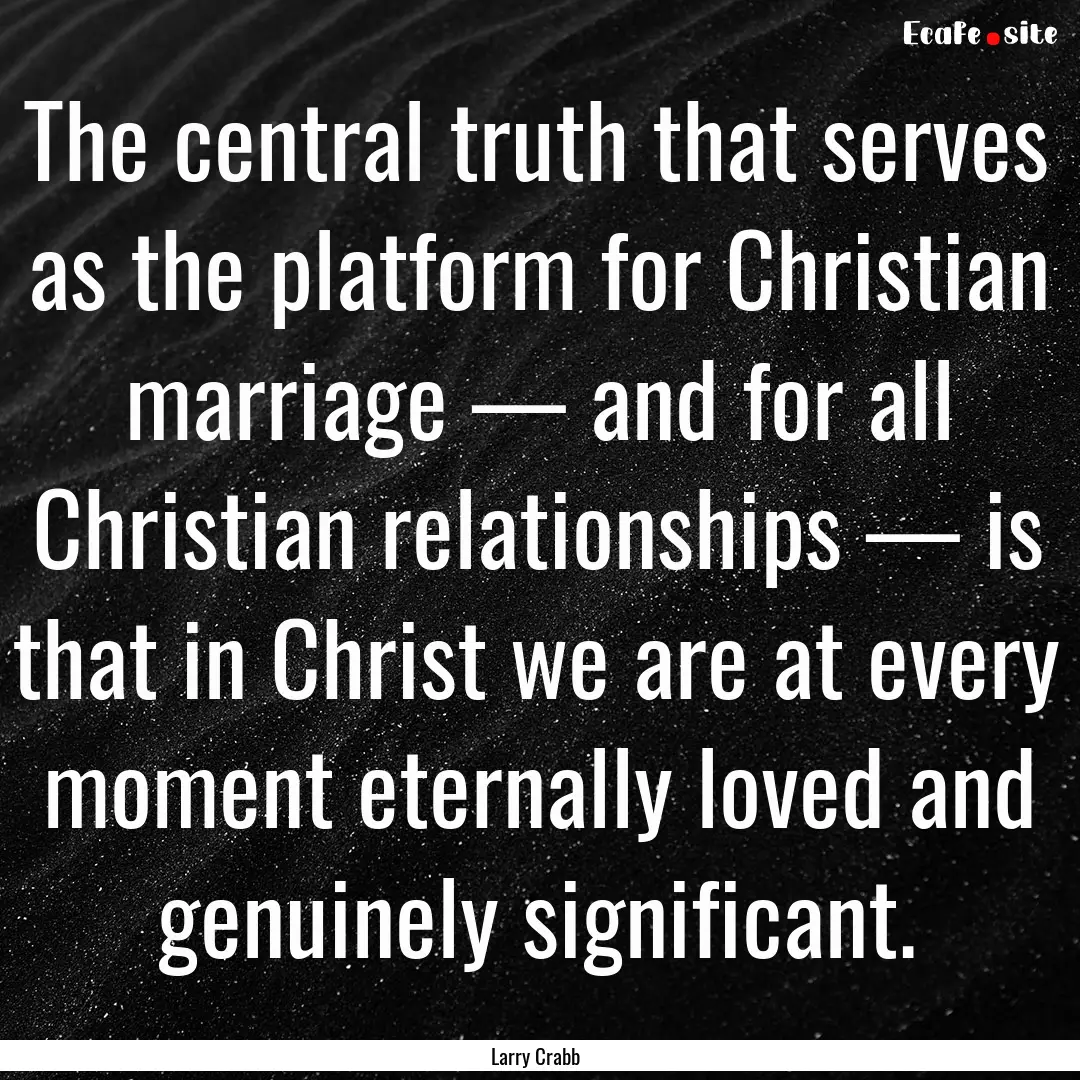 The central truth that serves as the platform.... : Quote by Larry Crabb