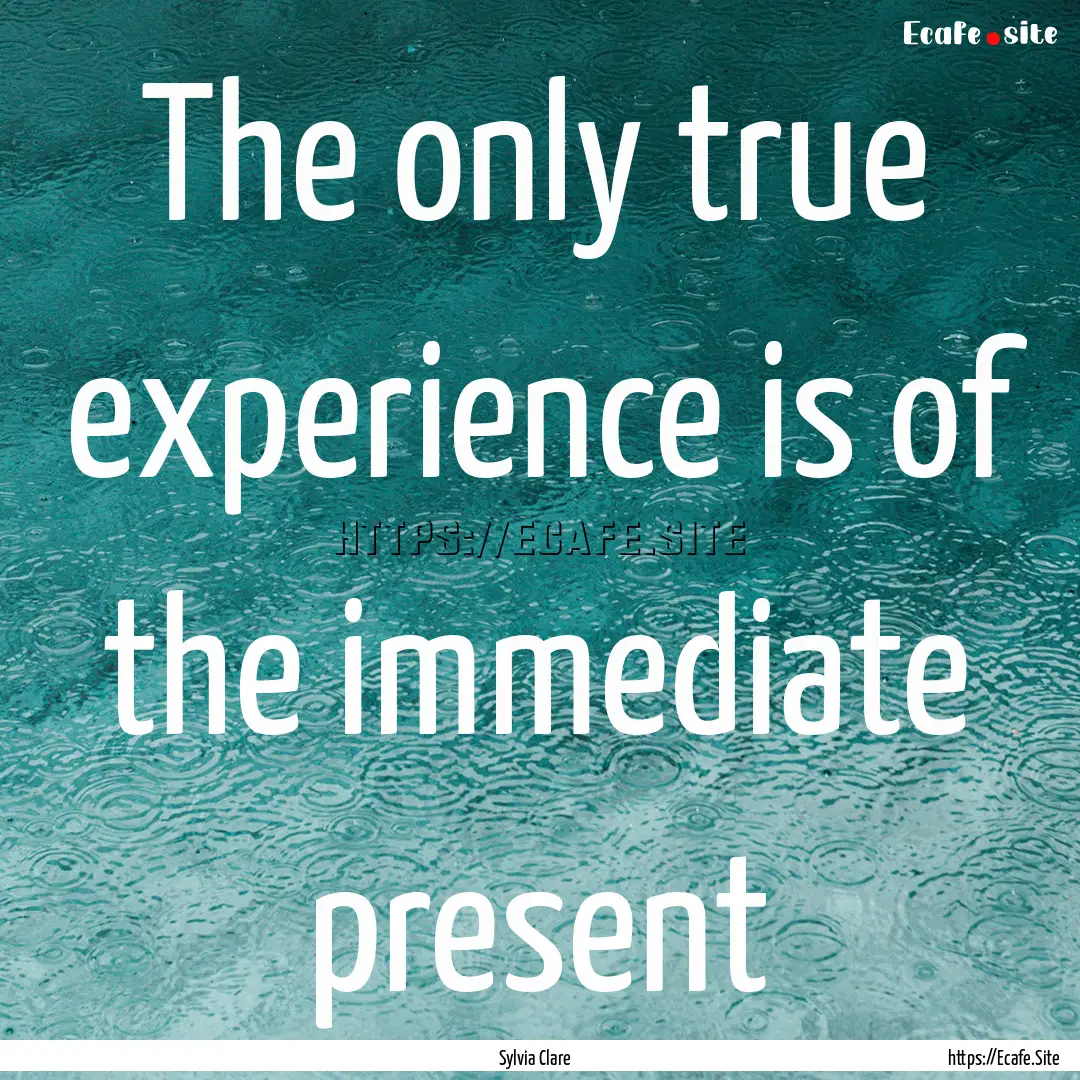 The only true experience is of the immediate.... : Quote by Sylvia Clare