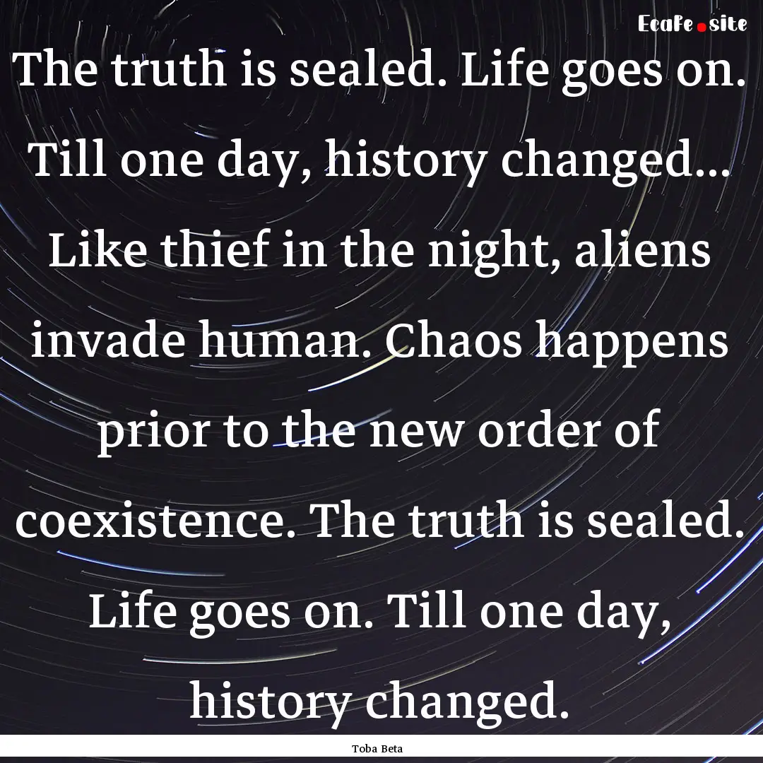 The truth is sealed. Life goes on. Till one.... : Quote by Toba Beta