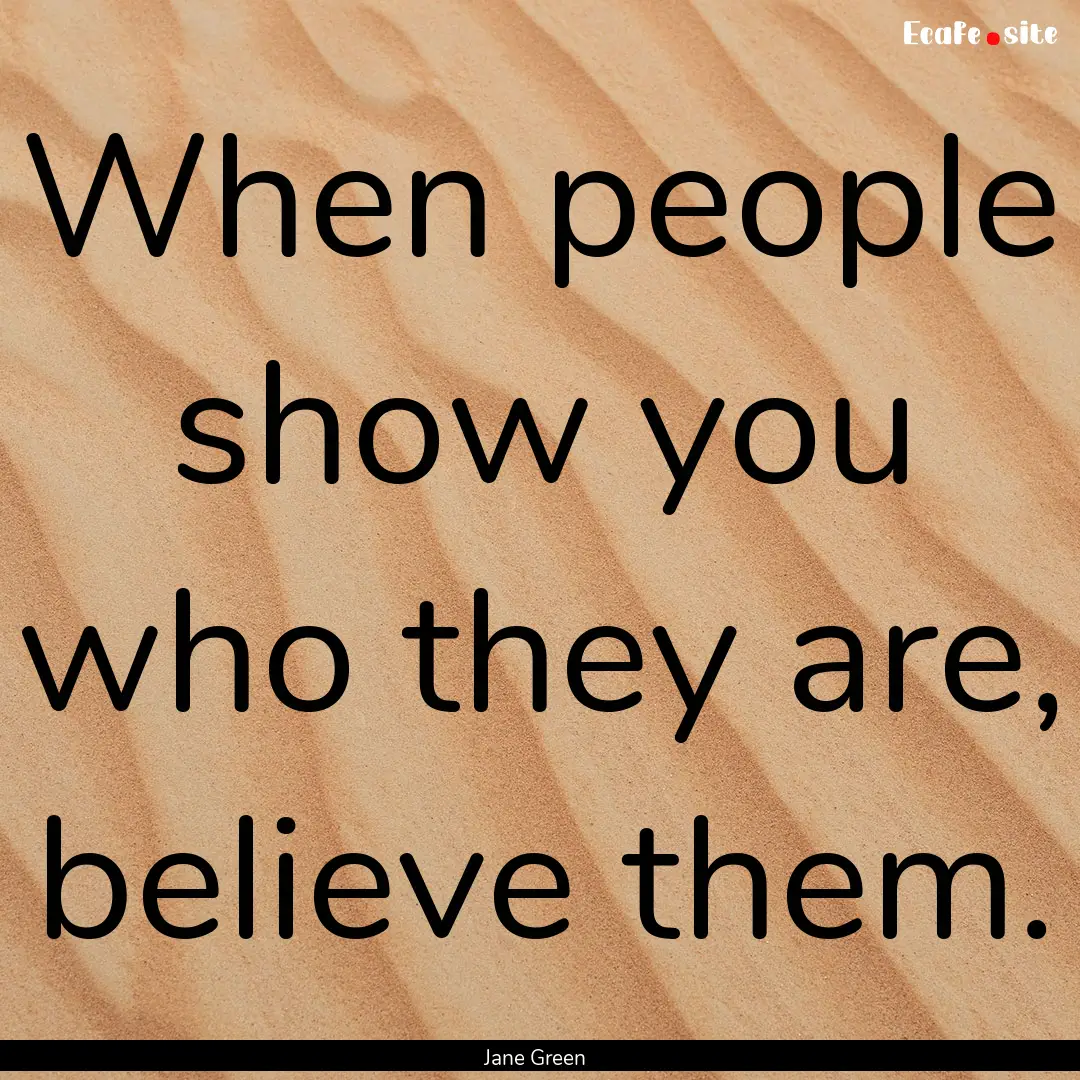 When people show you who they are, believe.... : Quote by Jane Green