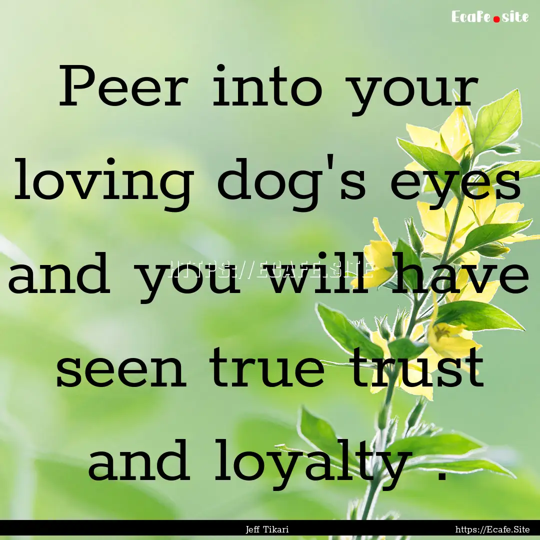 Peer into your loving dog's eyes and you.... : Quote by Jeff Tikari