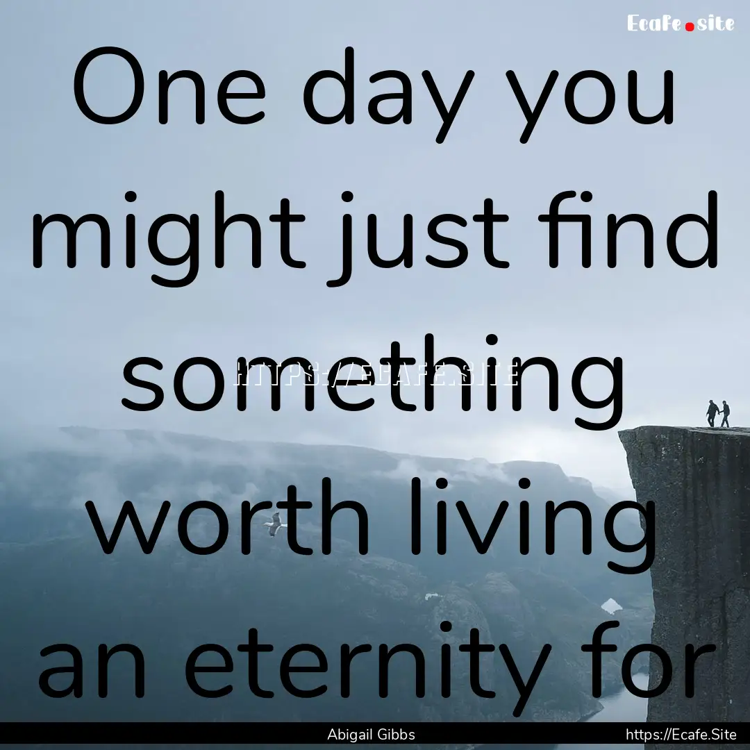 One day you might just find something worth.... : Quote by Abigail Gibbs