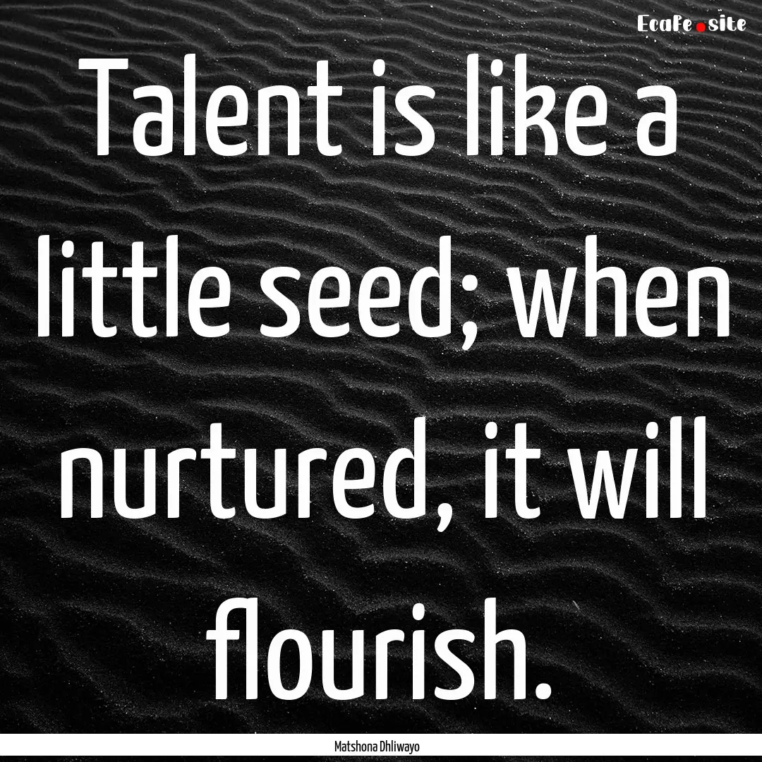 Talent is like a little seed; when nurtured,.... : Quote by Matshona Dhliwayo