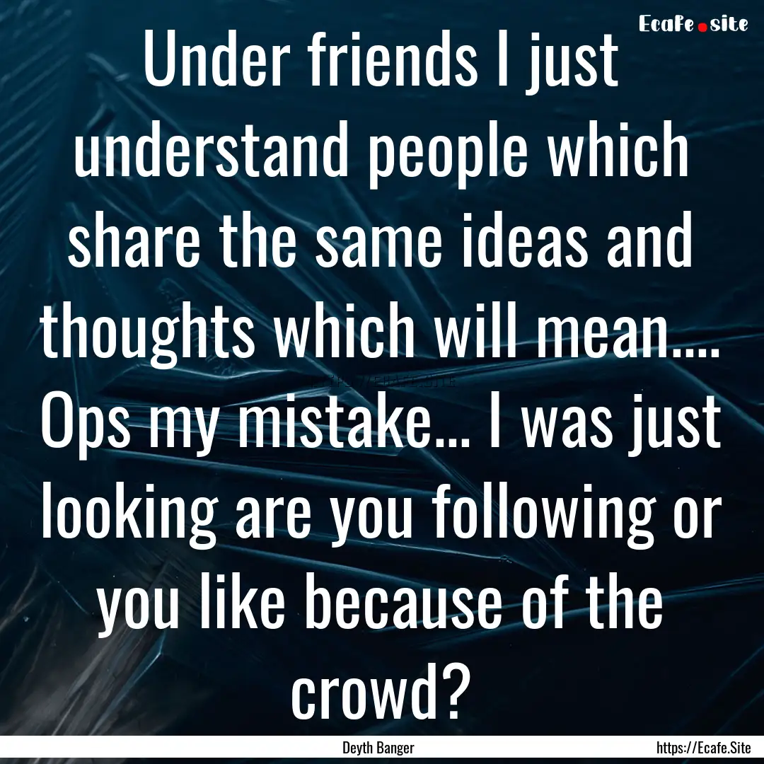 Under friends I just understand people which.... : Quote by Deyth Banger