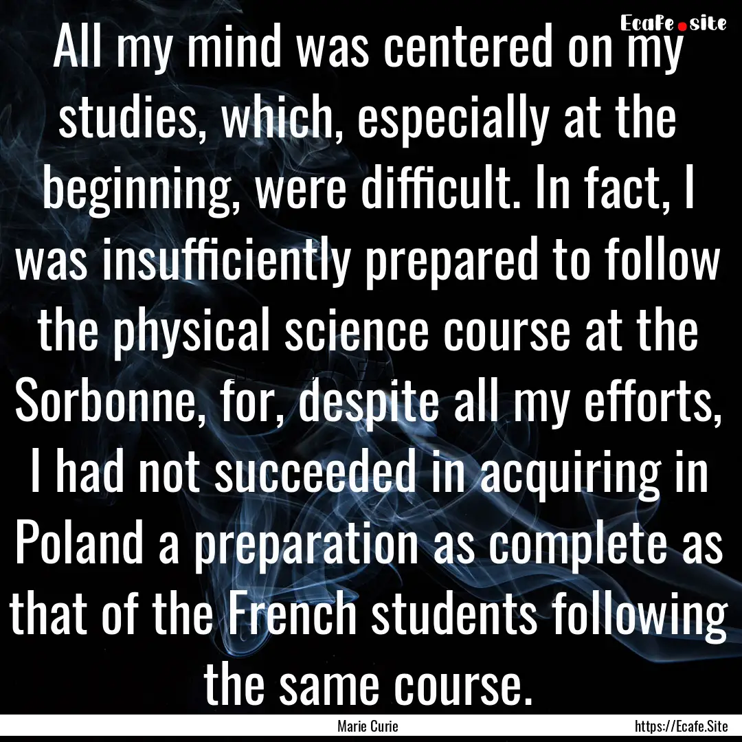 All my mind was centered on my studies, which,.... : Quote by Marie Curie