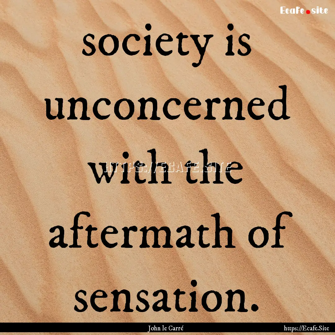 society is unconcerned with the aftermath.... : Quote by John le Carré