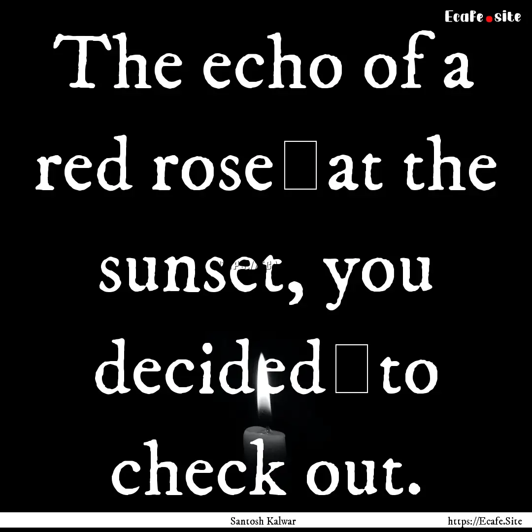 The echo of a red rose at the sunset, you.... : Quote by Santosh Kalwar