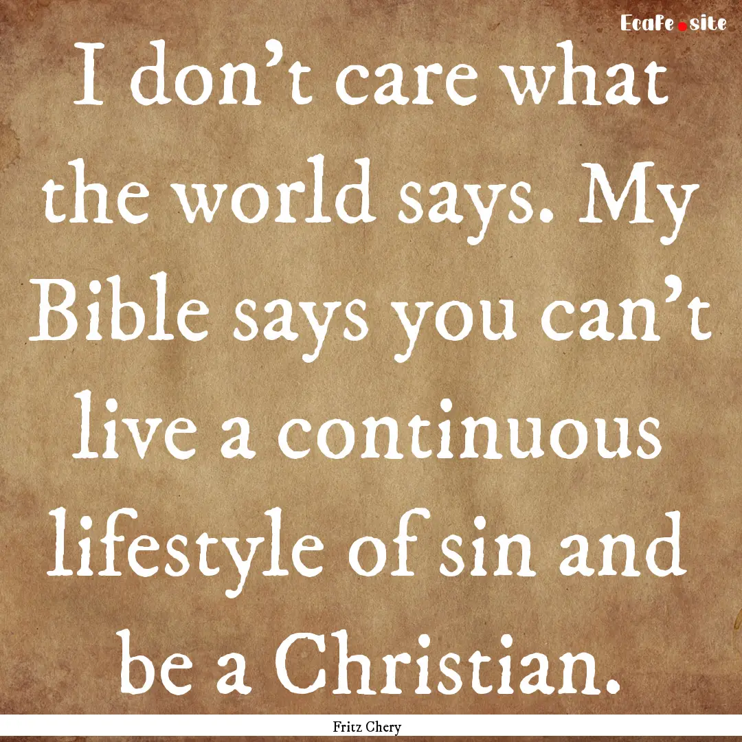 I don't care what the world says. My Bible.... : Quote by Fritz Chery