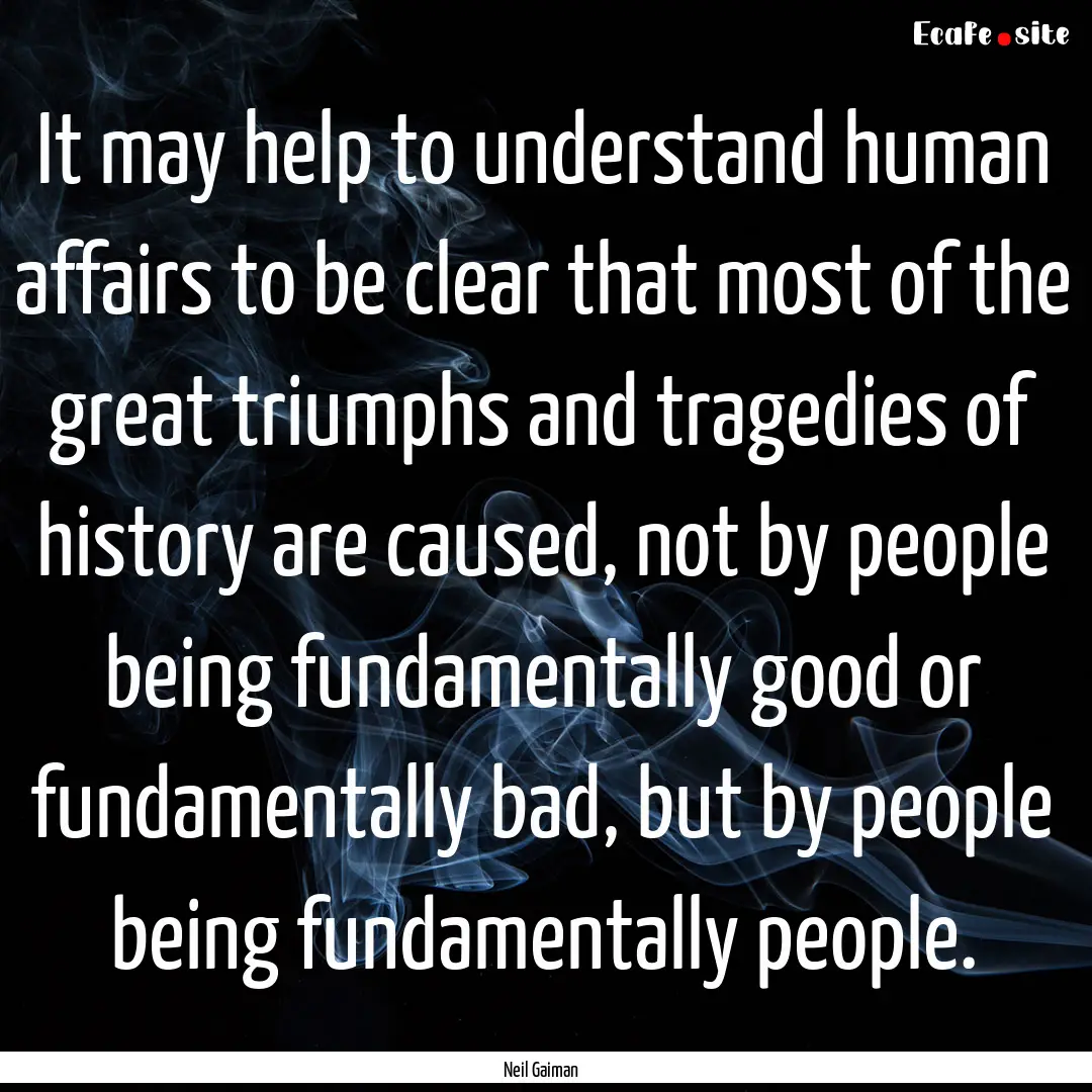 It may help to understand human affairs to.... : Quote by Neil Gaiman